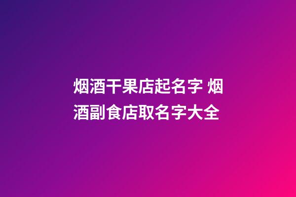 烟酒干果店起名字 烟酒副食店取名字大全-第1张-店铺起名-玄机派